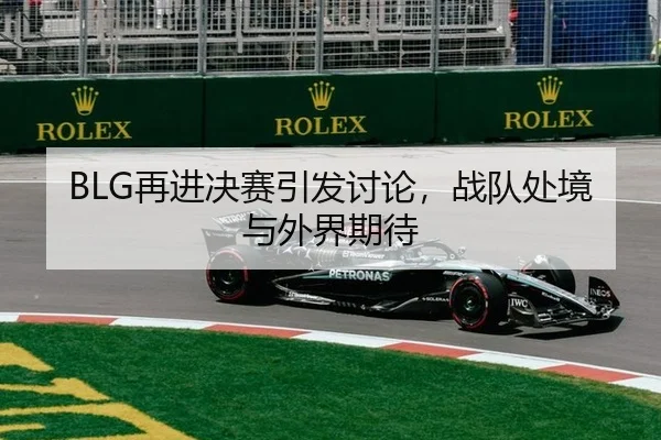 BLG再进决赛引发讨论，战队处境与外界期待